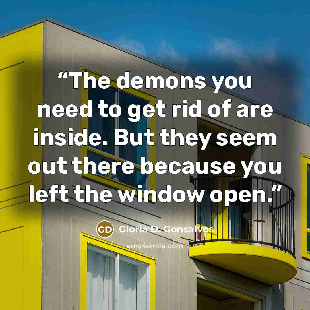 “The demons you need to get rid of are inside. But they seem out there because you left the window open.” quote by Gloria D. Gonsalves
