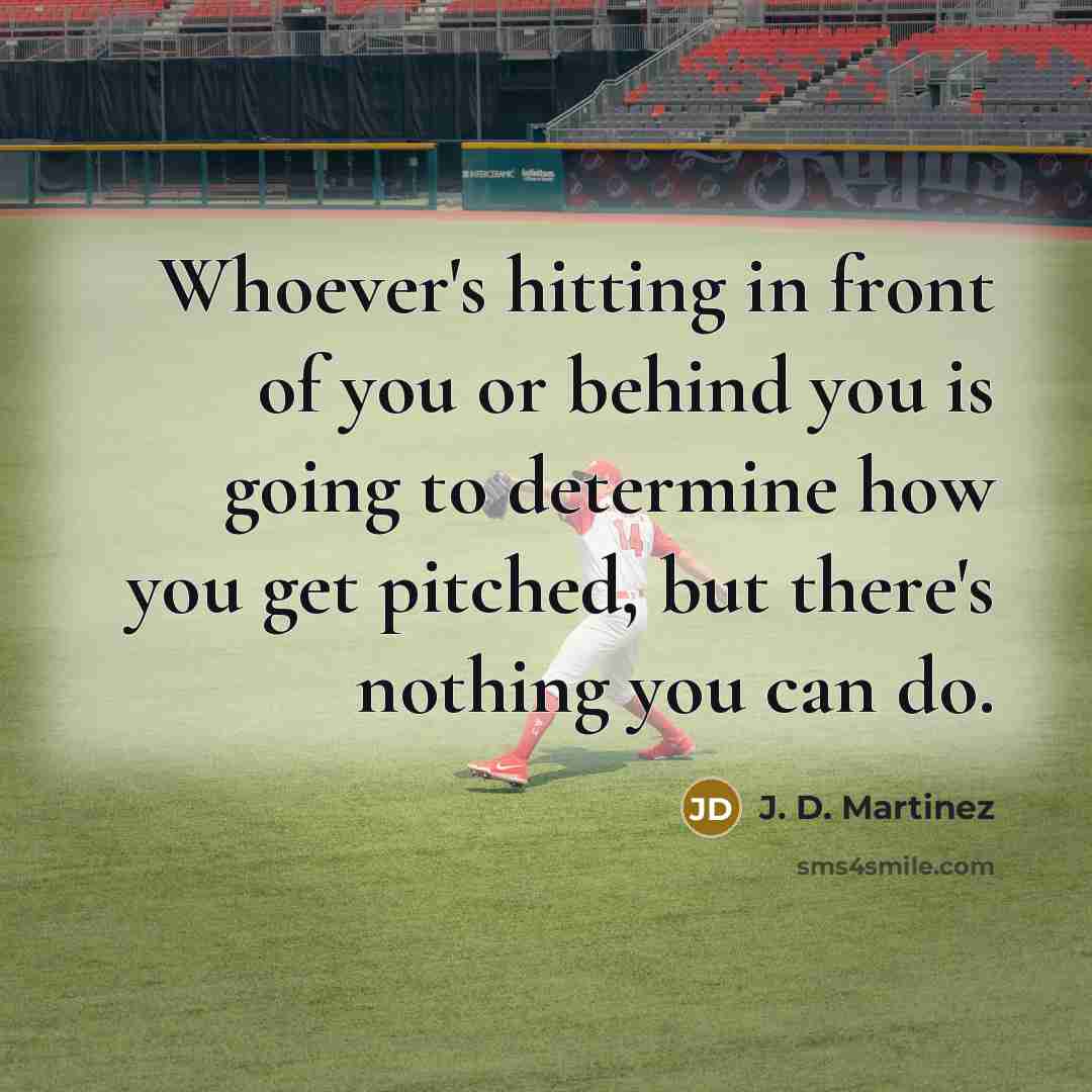 “Whoever's hitting in front of you or behind you is going to determine how you get pitched, but there's nothing you can do.” quote by J. D. Martinez
