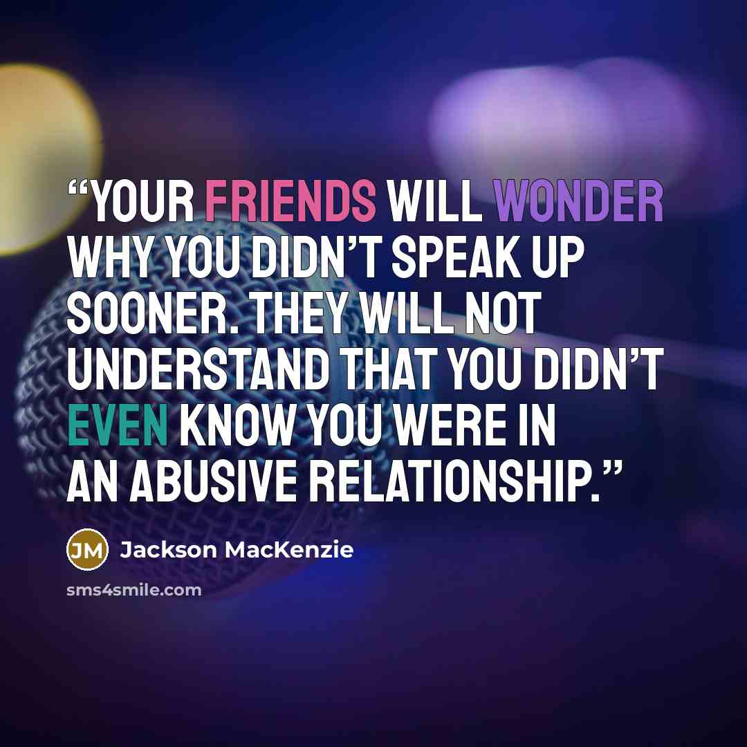 “your friends will wonder why you didn’t speak up sooner. They will not understand that you didn’t even know you were in an abusive relationship.” quote by Jackson MacKenzie