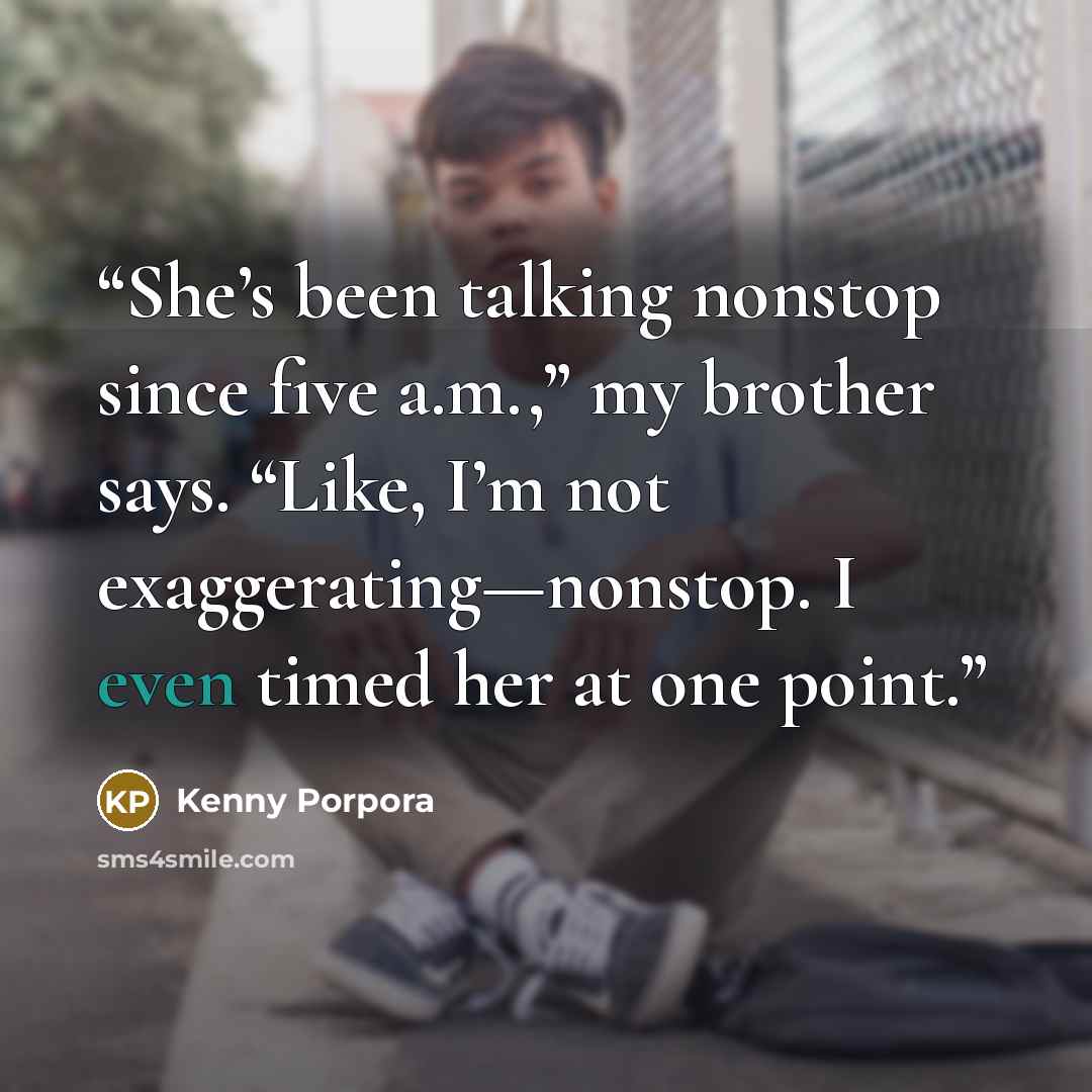 “She’s been talking nonstop since five a.m.,” my brother says. “Like, I’m not exaggerating—nonstop. I even timed her at one point.” quote by Kenny Porpora