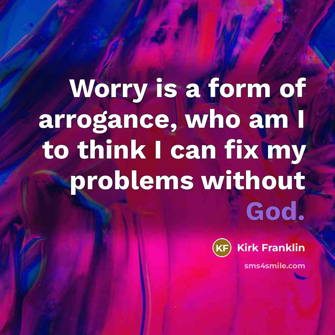 “Worry is a form of arrogance, who am I to…” quote by Kirk Franklin