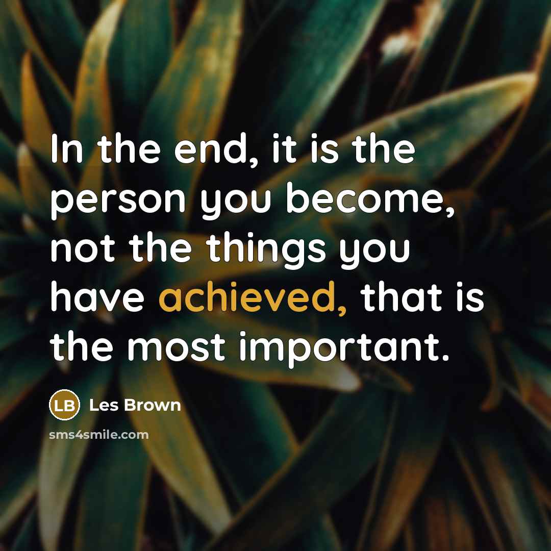 “In the end, it is the person you become, not the things you have achieved, that is the most important.” quote by Les Brown