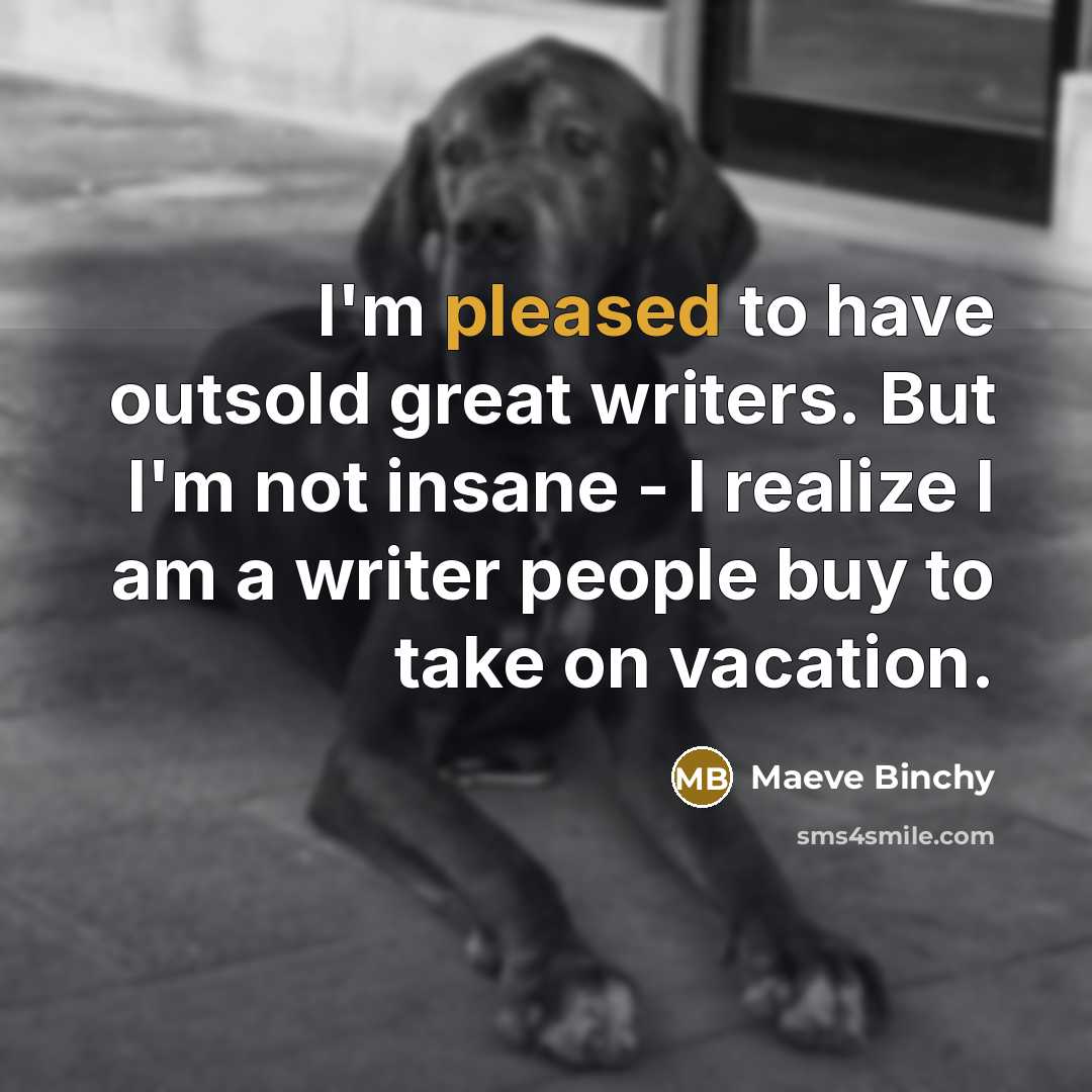 “I'm pleased to have outsold great writers. But I'm not…” quote by Maeve Binchy