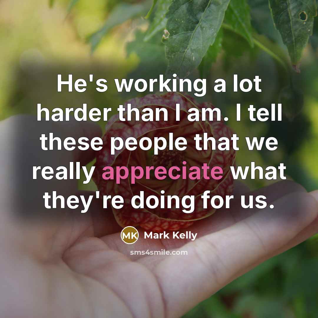 “He's working a lot harder than I am. I tell…” quote by Mark Kelly