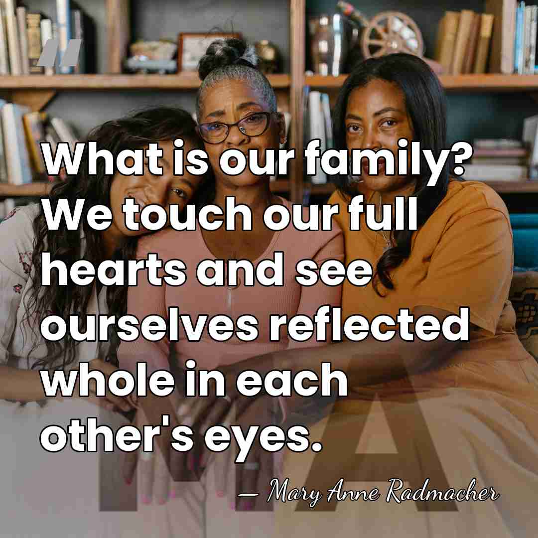 What is our family? We touch our full hearts and see ourselves&hellip; - Mary Anne Radmacher