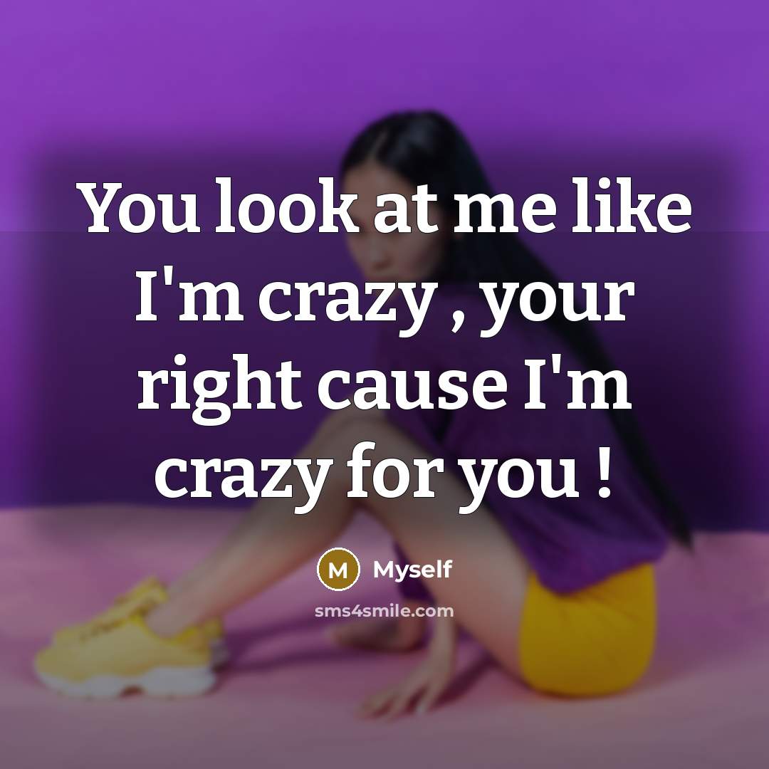 “You look at me like I'm crazy , your right cause I'm crazy for you !” quote by Myself