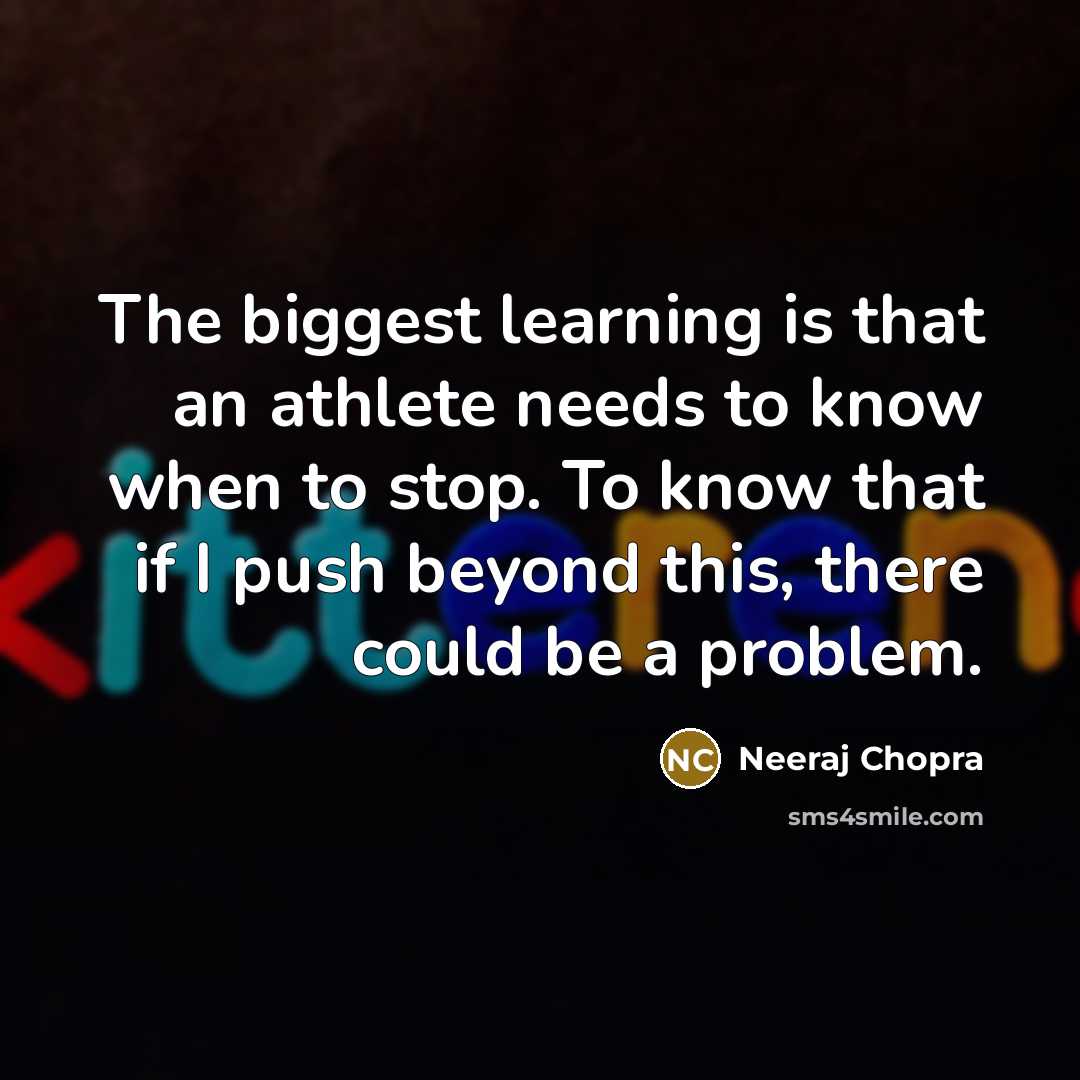 “The biggest learning is that an athlete needs to know when to stop. To know that if I push beyond this, there could be a problem.” quote by Neeraj Chopra