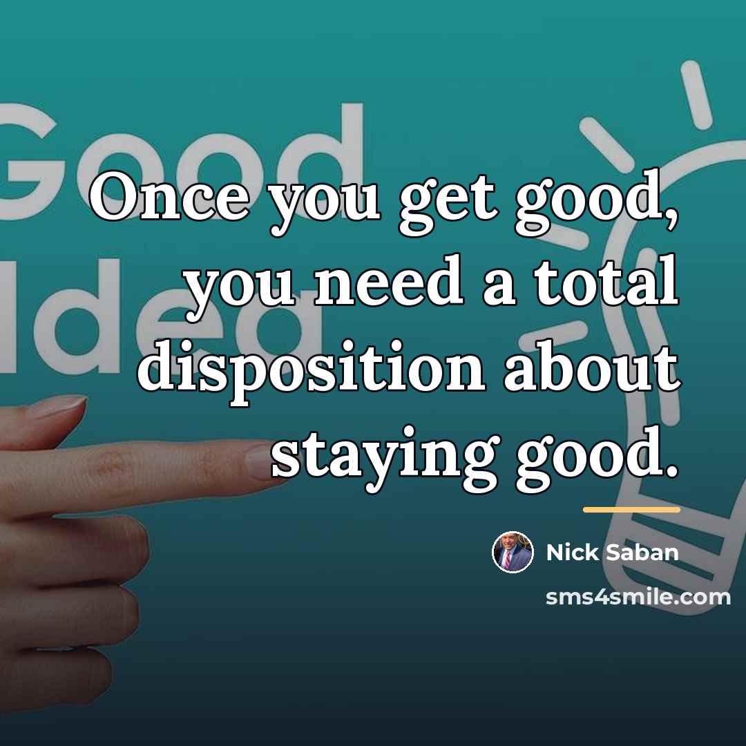 “Once you get good, you need a total disposition about…” quote by Nick Saban