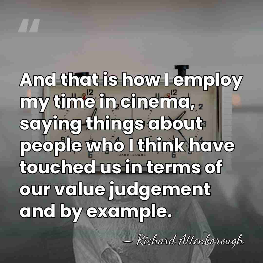 And that is how I employ my time in cinema, saying things&hellip; - Richard Attenborough