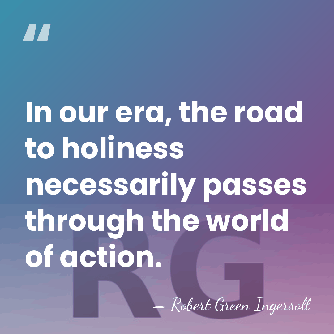 In our era, the road to holiness necessarily passes through the world&hellip; - Robert Green Ingersoll