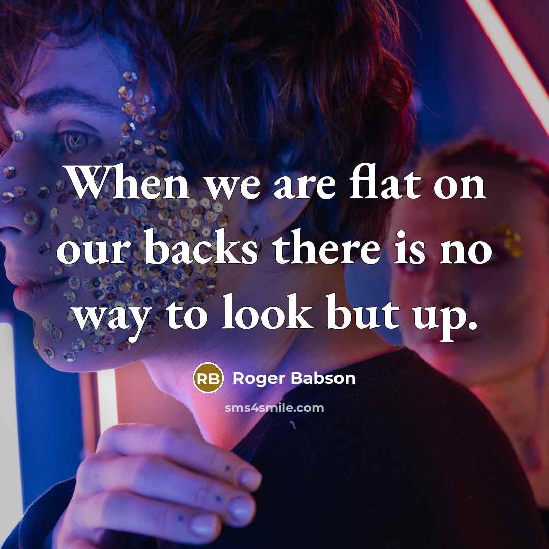 “When we are flat on our backs there is no…” quote by Roger Babson