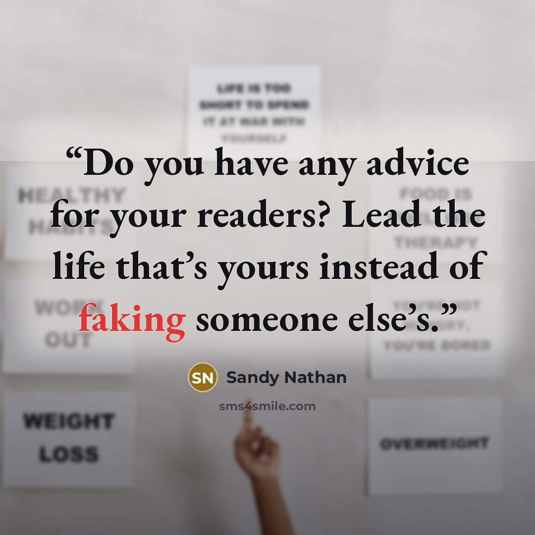 “Do you have any advice for your readers? Lead the life that’s yours instead of faking someone else’s.” quote by sandy nathan