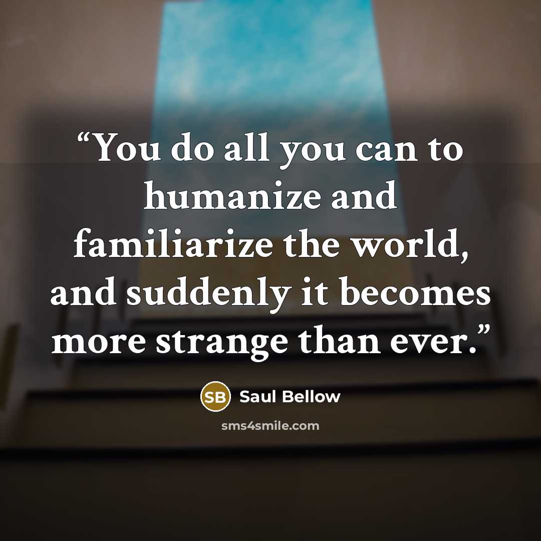 “You do all you can to humanize and familiarize the world, and suddenly it becomes more strange than ever.” quote by Saul Bellow