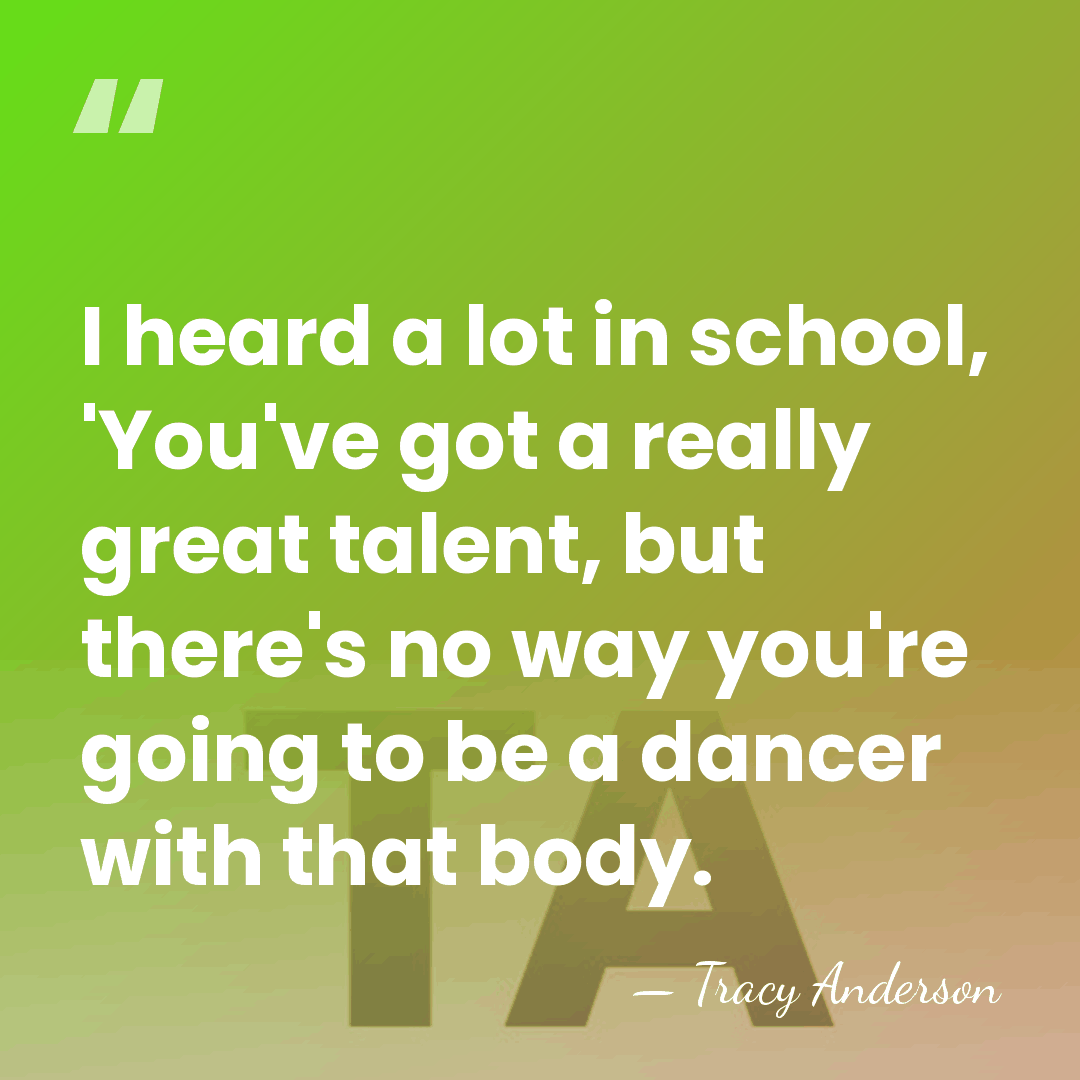 I heard a lot in school, 'You've got a really great talent,&hellip; - Tracy Anderson