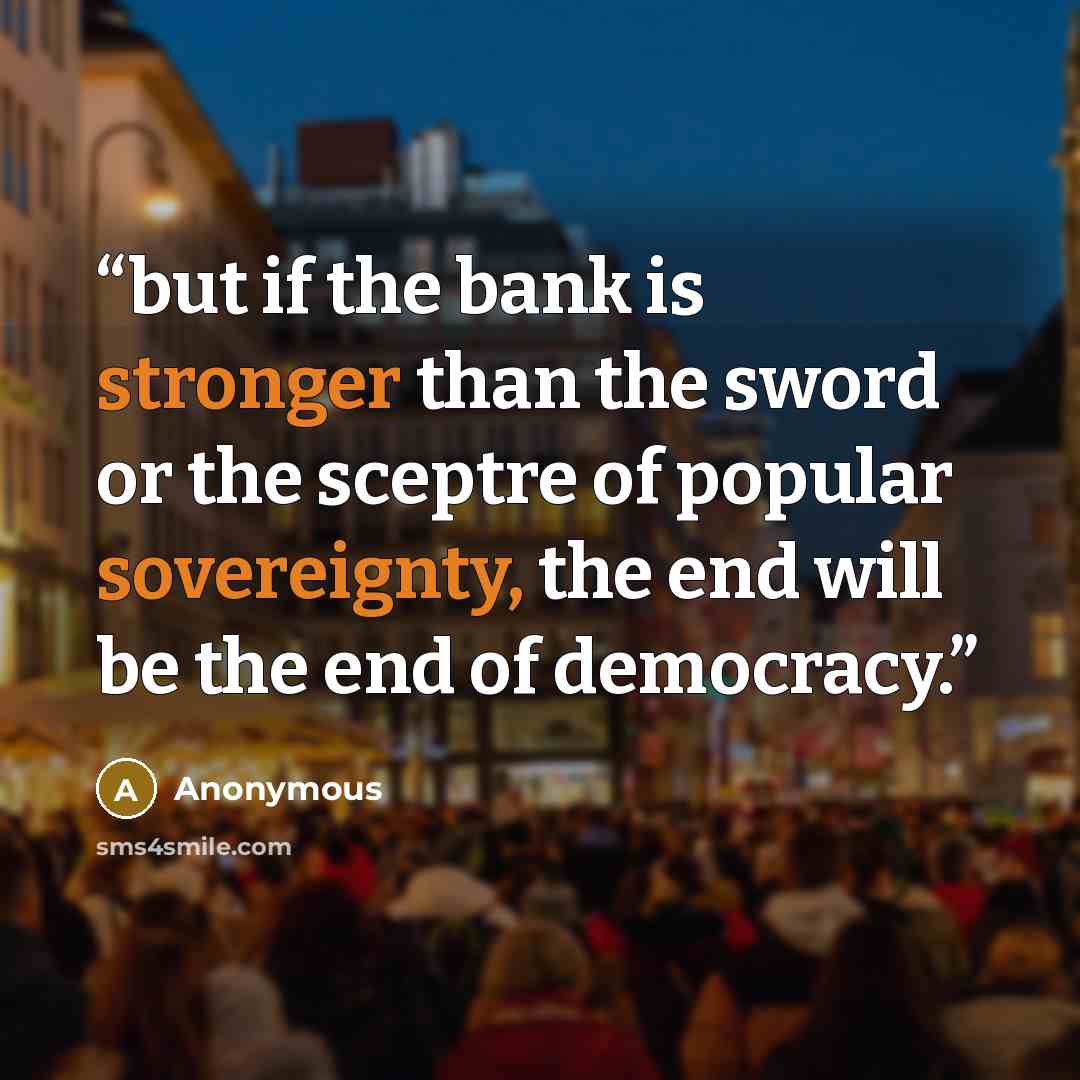 “but if the bank is stronger than the sword or the sceptre of popular sovereignty, the end will be the end of democracy.” quote by Anonymous