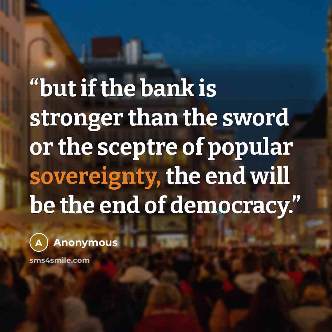 “but if the bank is stronger than the sword or the sceptre of popular sovereignty, the end will be the end of democracy.” quote by Anonymous