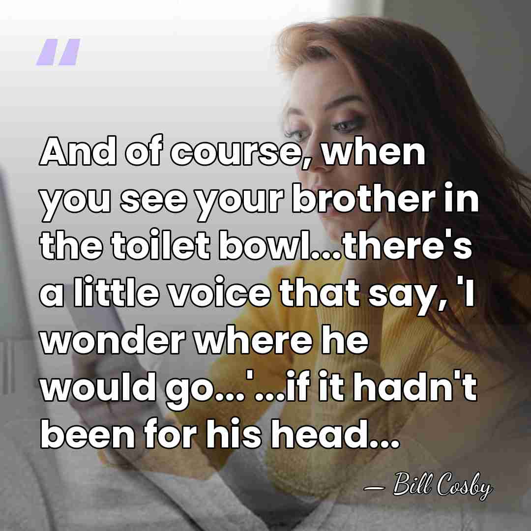 And of course, when you see your brother in the toilet bowl...there's&hellip; - Bill Cosby