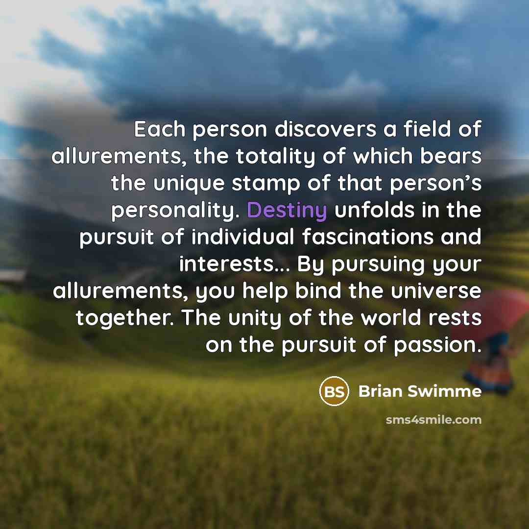 “Each person discovers a field of allurements, the totality of…” quote by Brian Swimme