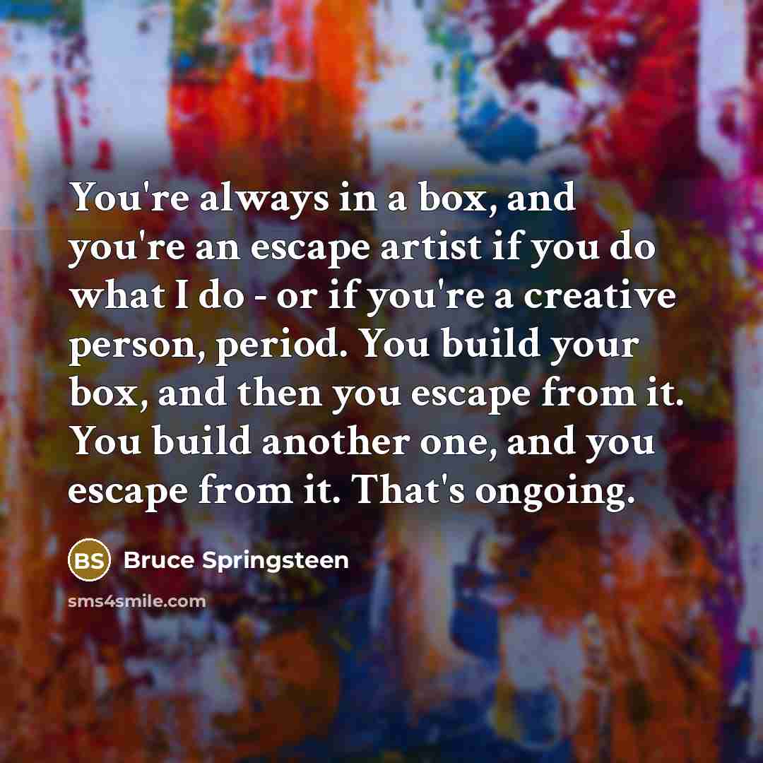 “You're always in a box, and you're an escape artist…” quote by Bruce Springsteen