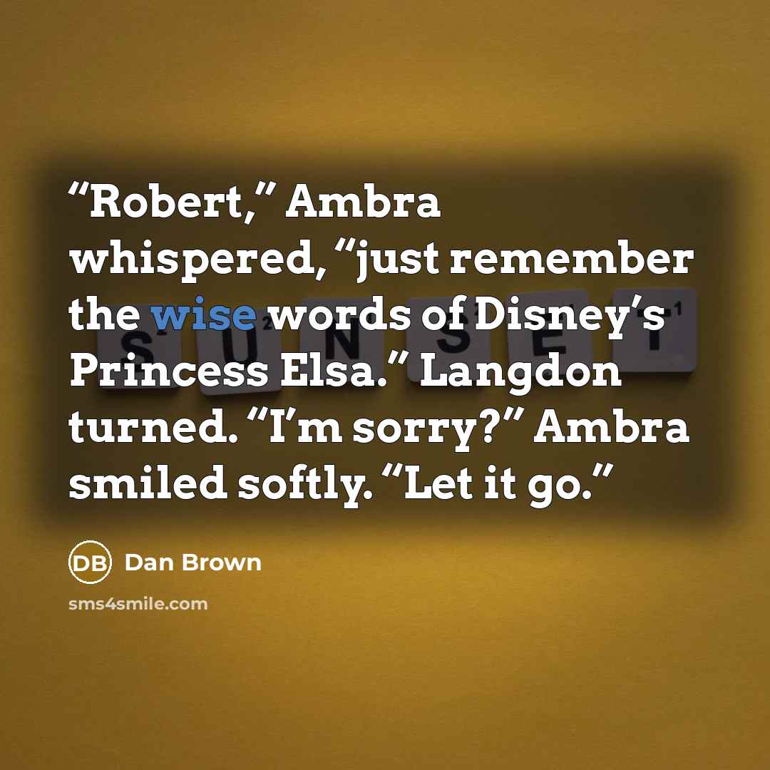 “Robert,” Ambra whispered, “just remember the wise words of Disney’s Princess Elsa.” Langdon turned. “I’m sorry?” Ambra smiled softly. “Let it go.” quote by Dan Brown