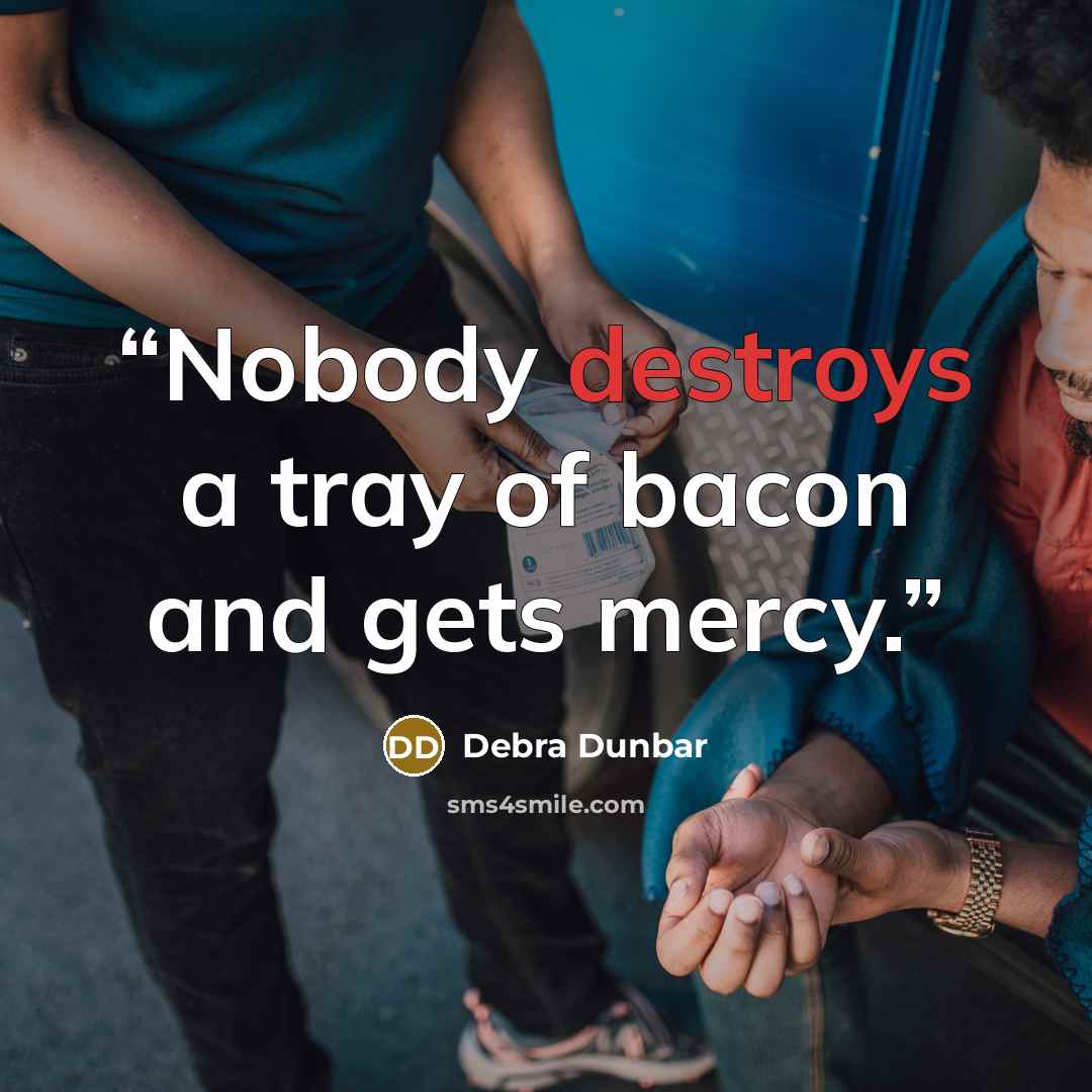 “Nobody destroys a tray of bacon and gets mercy.” quote by Debra Dunbar