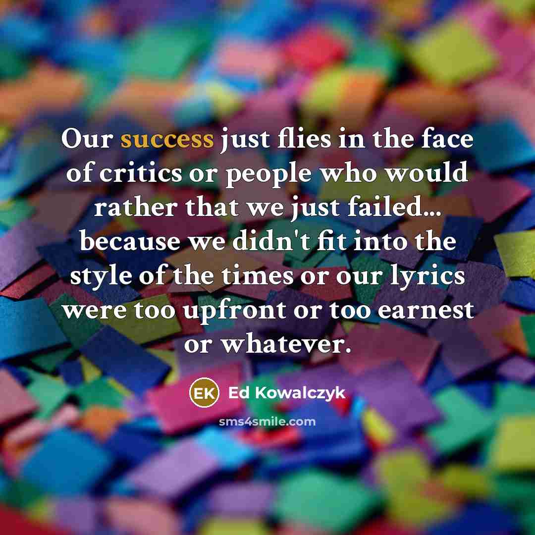 “Our success just flies in the face of critics or…” quote by Ed Kowalczyk