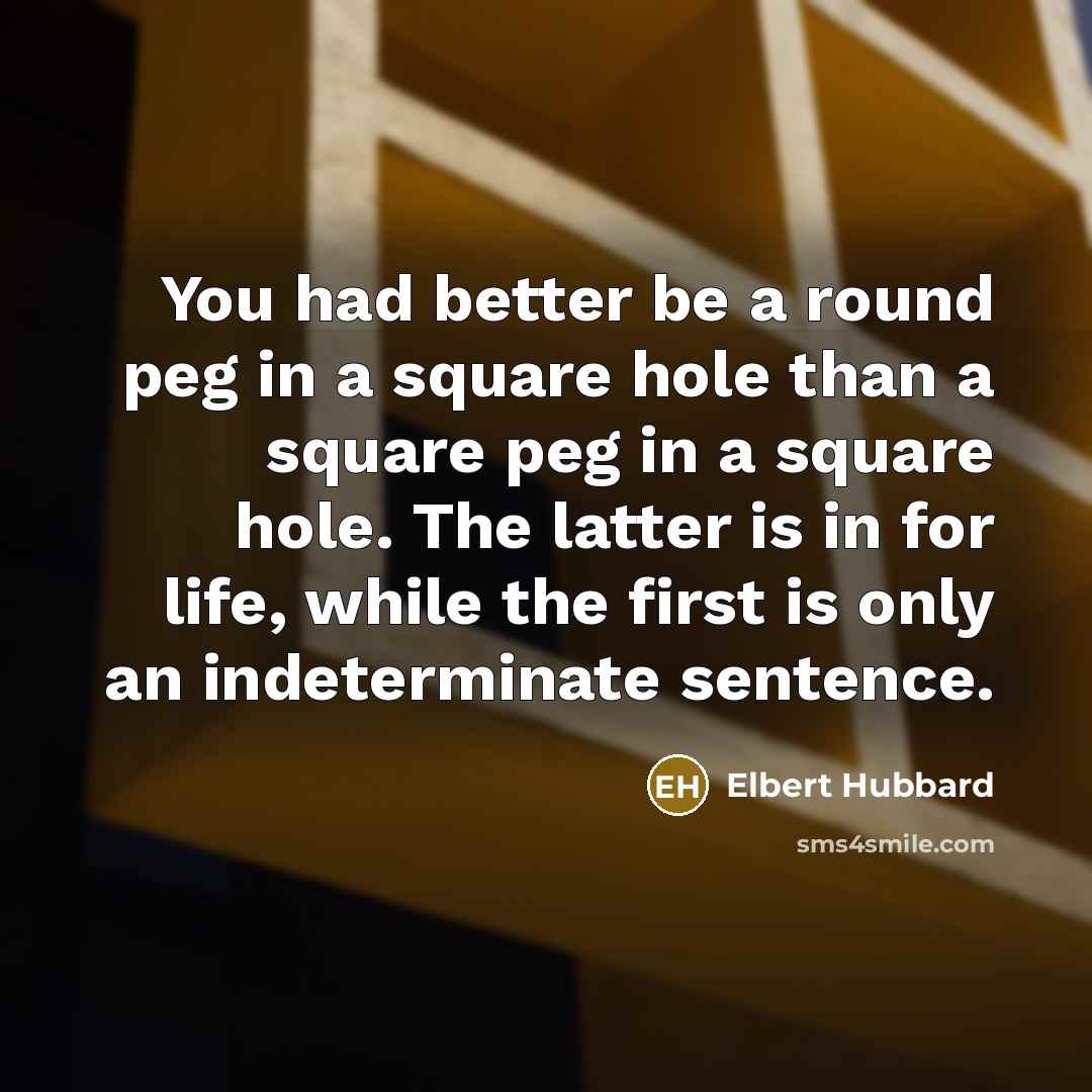 “You had better be a round peg in a square…” quote by Elbert Hubbard