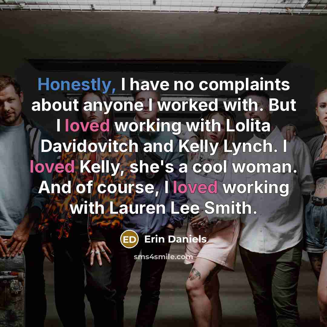 “Honestly, I have no complaints about anyone I worked with. But I loved working with Lolita Davidovitch and Kelly Lynch. I loved Kelly, she's a cool woman. And of course, I loved working with Lauren Lee Smith.” quote by Erin Daniels