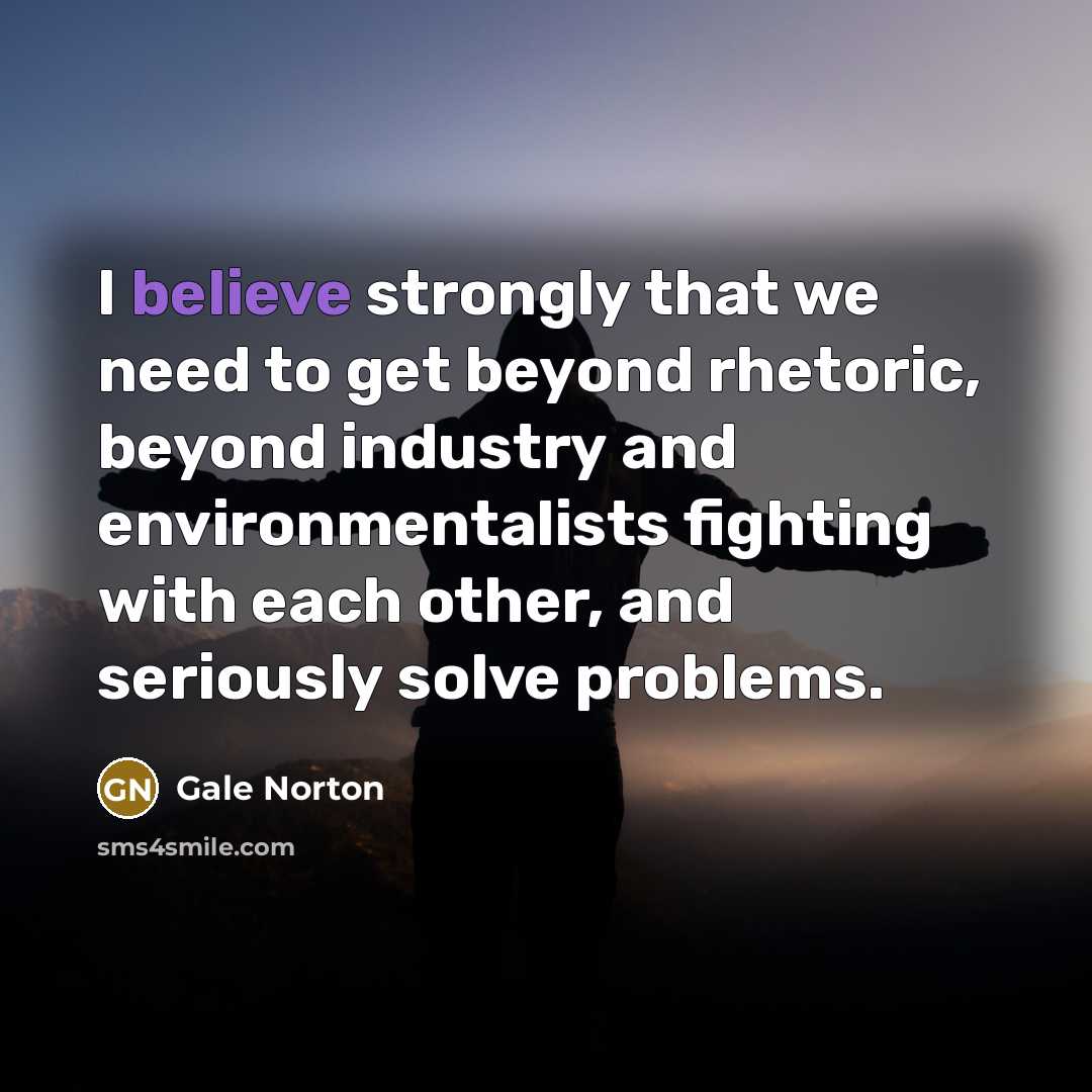 “I believe strongly that we need to get beyond rhetoric,…” quote by Gale Norton