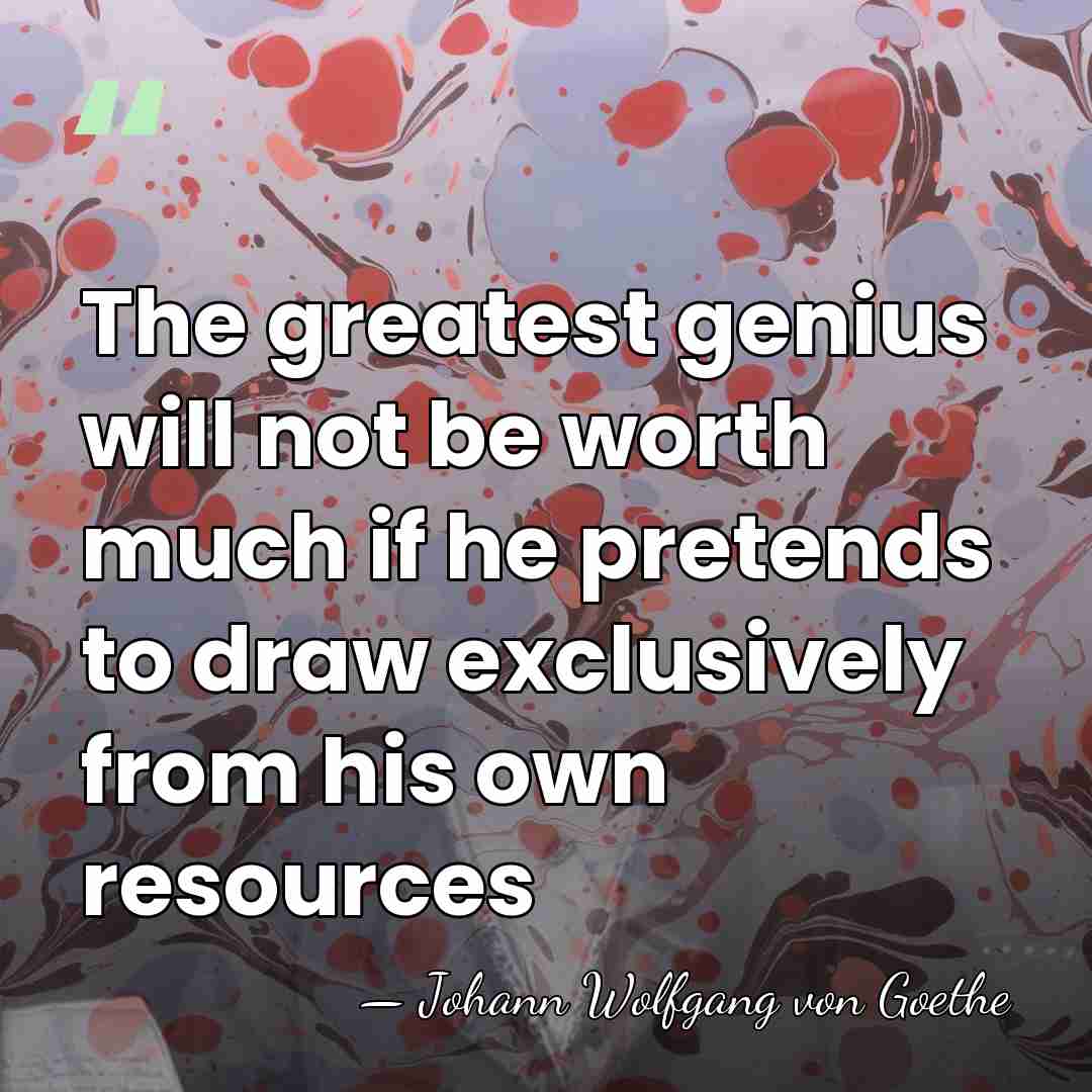 The greatest genius will not be worth much if he pretends to&hellip; - Johann Wolfgang von Goethe