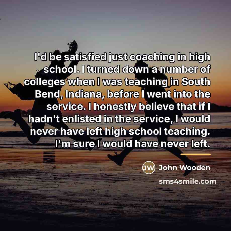 “I'd be satisfied just coaching in high school. I turned…” quote by John Wooden