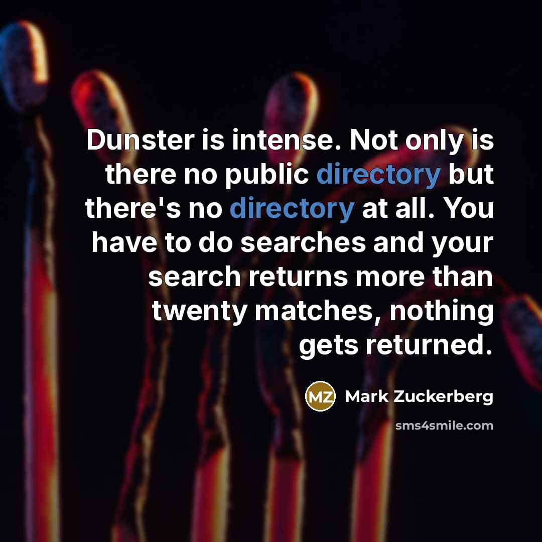 “Dunster is intense. Not only is there no public directory but there's no directory at all. You have to do searches and your search returns more than twenty matches, nothing gets returned.” quote by Mark Zuckerberg
