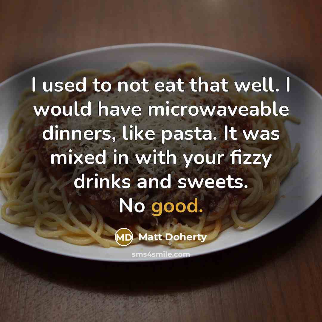 “I used to not eat that well. I would have microwaveable dinners, like pasta. It was mixed in with your fizzy drinks and sweets. No good.” quote by Matt Doherty