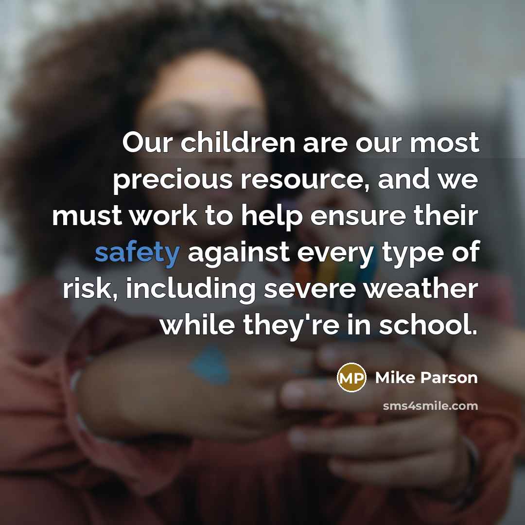 “Our children are our most precious resource, and we must work to help ensure their safety against every type of risk, including severe weather while they're in school.” quote by Mike Parson