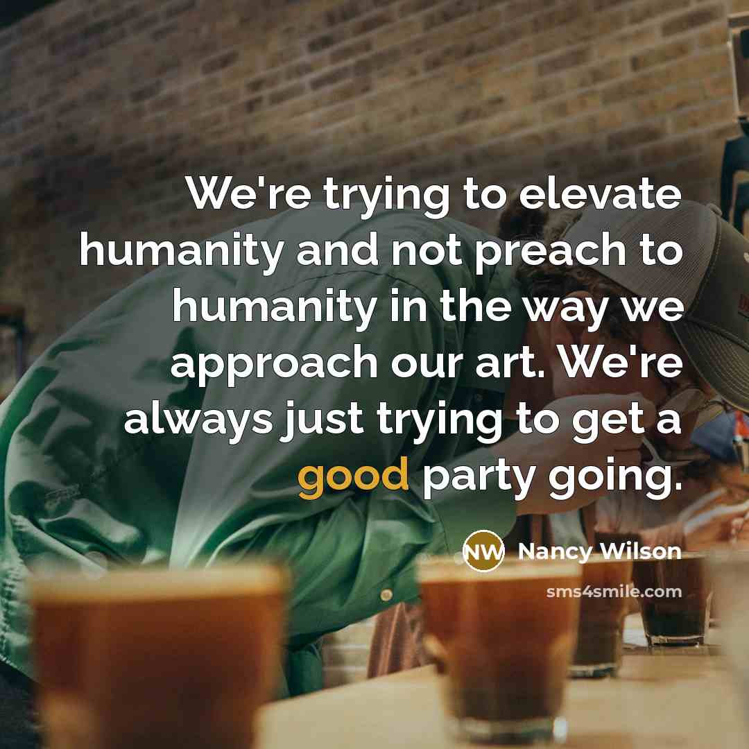 “We're trying to elevate humanity and not preach to humanity…” quote by Nancy Wilson