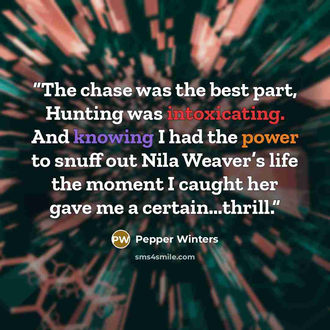 “The chase was the best part, Hunting was intoxicating. And knowing I had the power to snuff out Nila Weaver’s life the moment I caught her gave me a certain…thrill.” quote by Pepper Winters