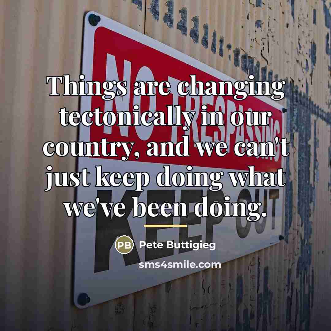 “Things are changing tectonically in our country, and we can't…” quote by Pete Buttigieg
