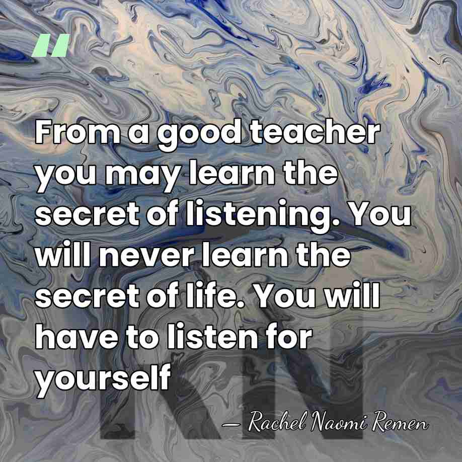 From a good teacher you may learn the secret of listening. You&hellip; - Rachel Naomi Remen