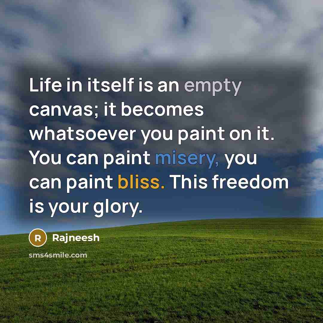 “Life in itself is an empty canvas; it becomes whatsoever you paint on it. You can paint misery, you can paint bliss. This freedom is your glory.” quote by Rajneesh