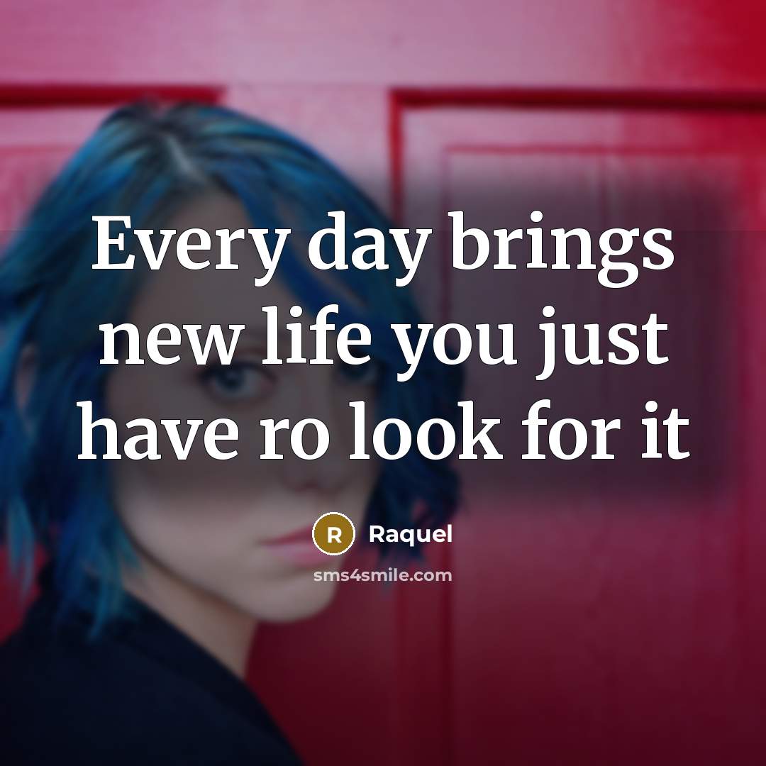 “Every day brings new life you just have ro look…” quote by Raquel