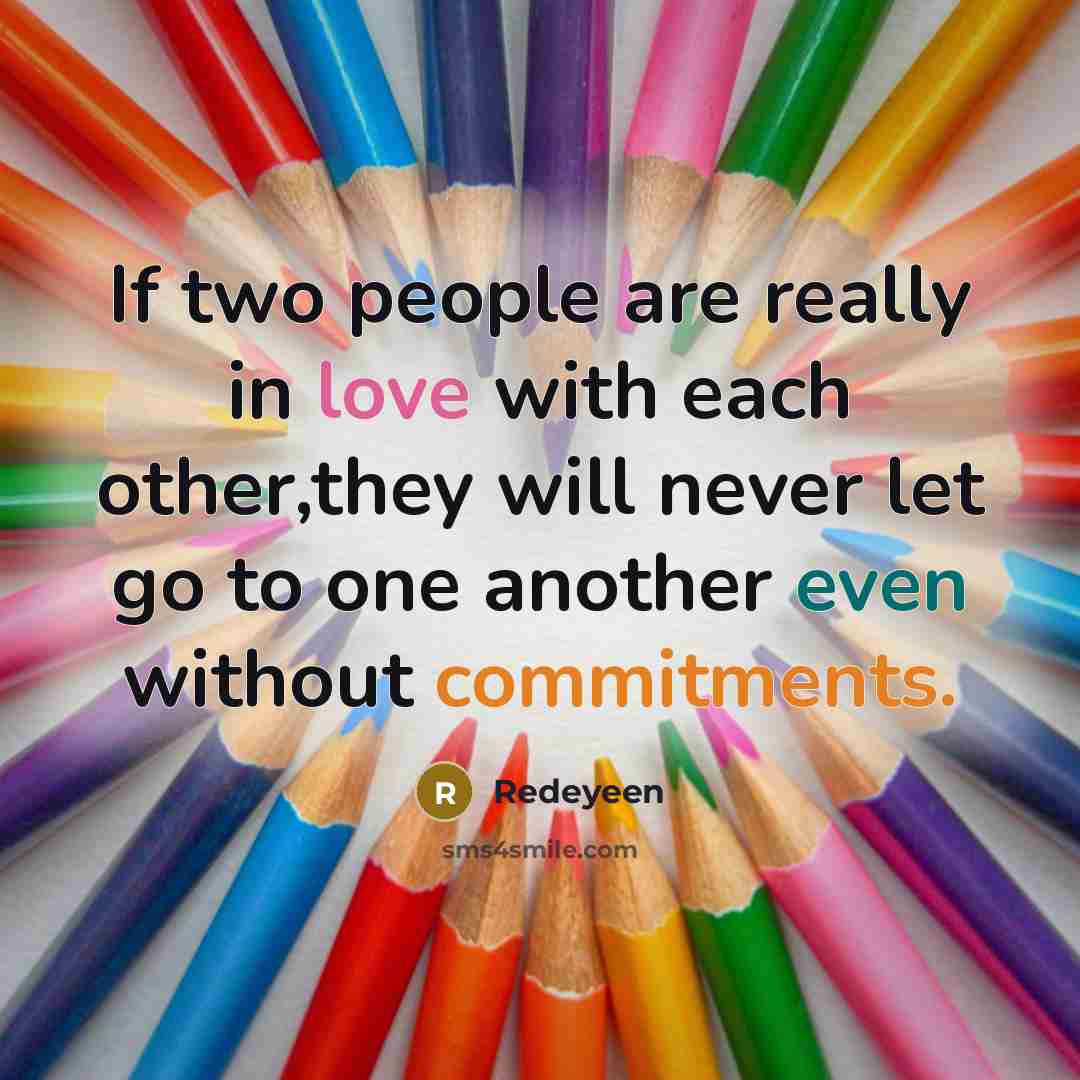 “If two people are really in love with each other,they will never let go to one another even without commitments.” quote by Redeyeen