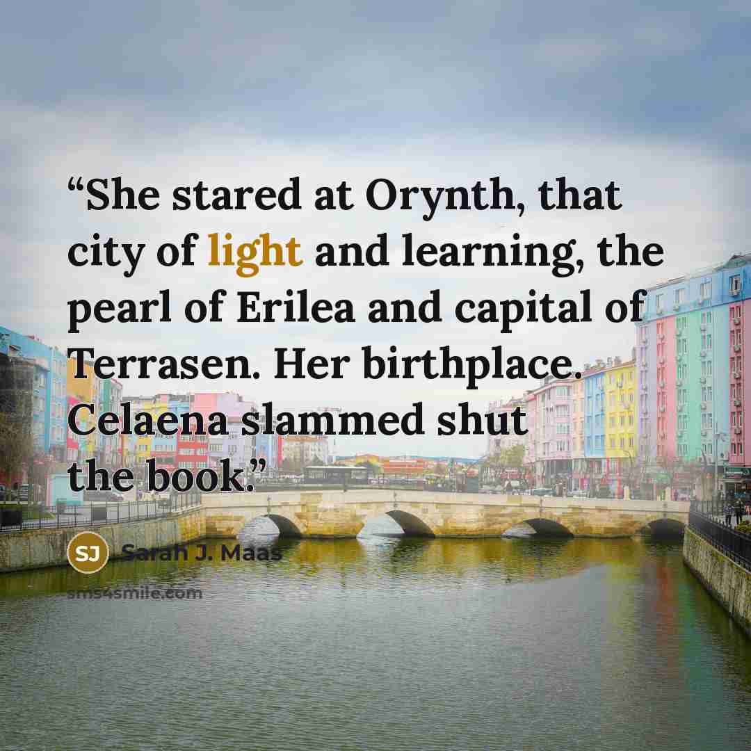 “She stared at Orynth, that city of light and learning, the pearl of Erilea and capital of Terrasen. Her birthplace. Celaena slammed shut the book.” quote by Sarah J. Maas