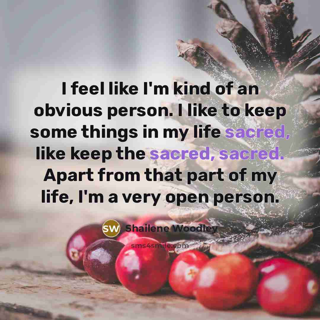 “I feel like I'm kind of an obvious person. I like to keep some things in my life sacred, like keep the sacred, sacred. Apart from that part of my life, I'm a very open person.” quote by Shailene Woodley