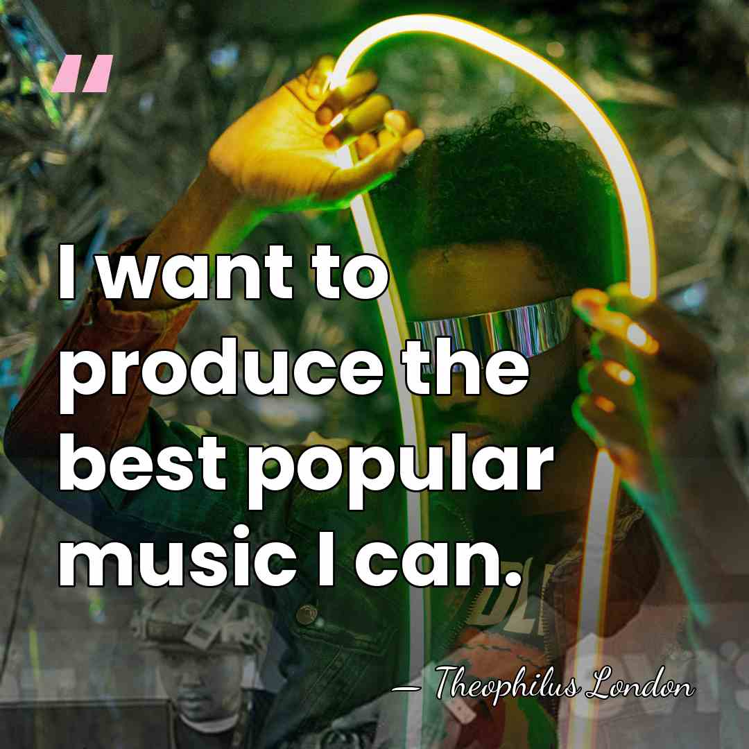 I want to produce the best popular music I can. - Theophilus London