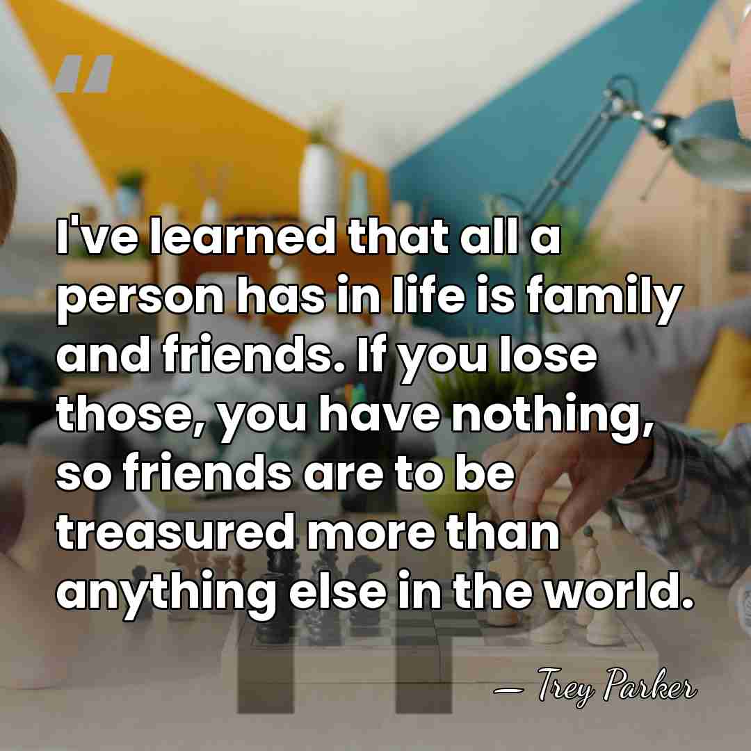 I've learned that all a person has in life is family and&hellip; - Trey Parker