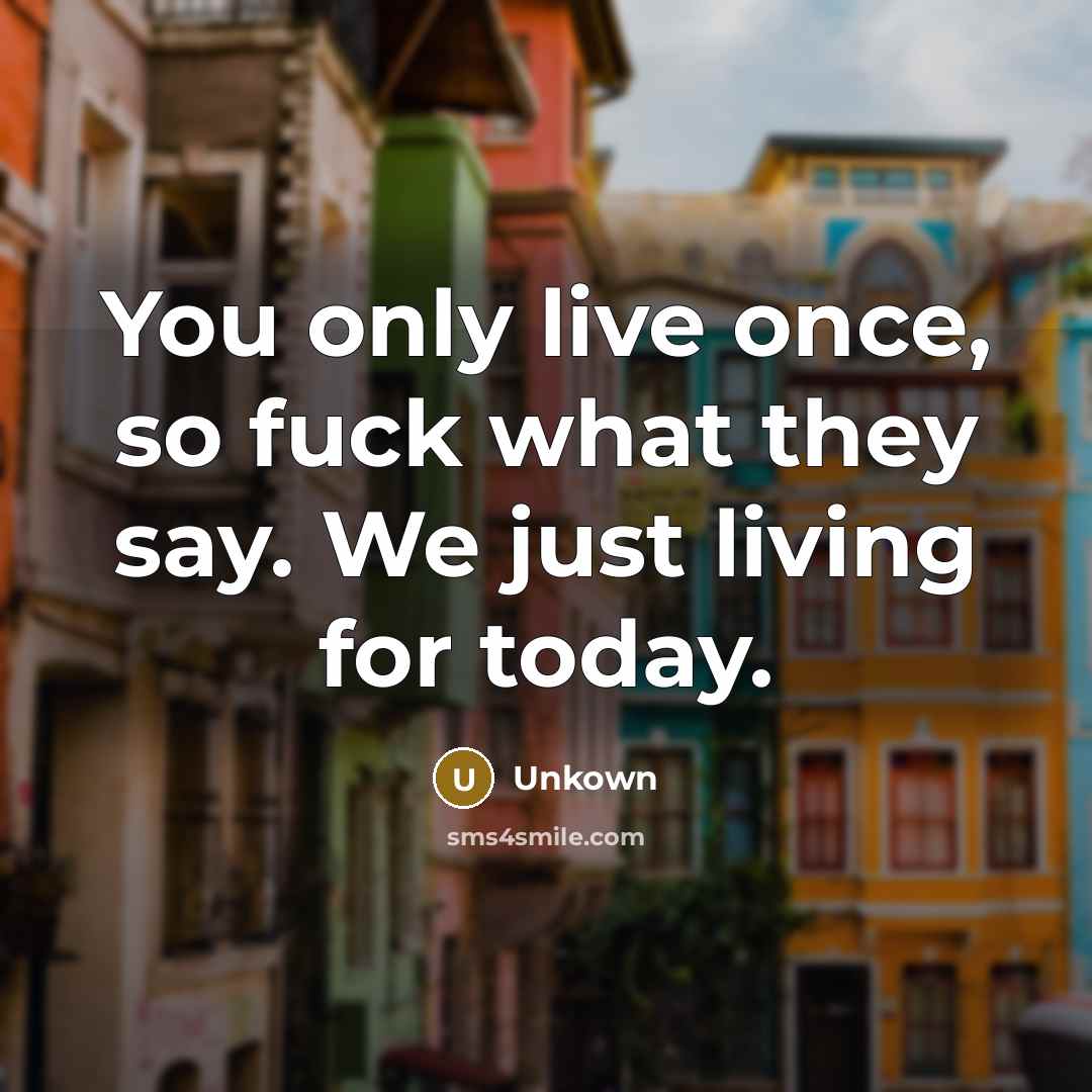 “You only live once, so fuck what they say. We just living for today.” quote by Unkown