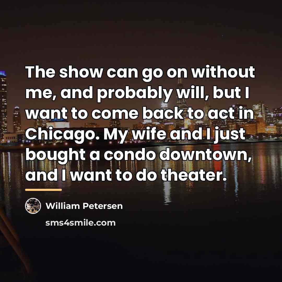 “The show can go on without me, and probably will,…” quote by William Petersen