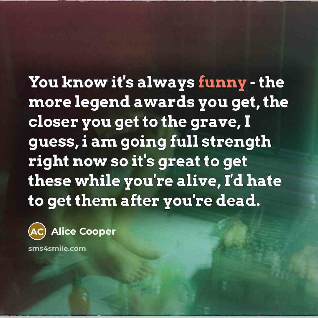 “You know it's always funny - the more legend awards…” quote by Alice Cooper