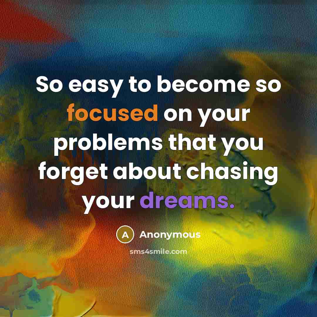 “So easy to become so focused on your problems that you forget about chasing your dreams.” quote by Anonymous