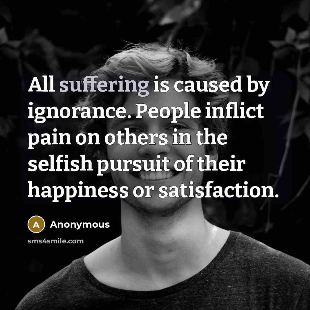 “All suffering is caused by ignorance. People inflict pain on…” quote by Anonymous